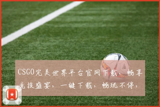 CSGO完美世界平台官网下载，畅享竞技盛宴，一键下载，畅玩不停，体验极致快感，三重福利等你来