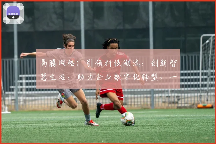 易腾网络：引领科技潮流，创新智慧生活，助力企业数字化转型，一站式服务，值得信赖