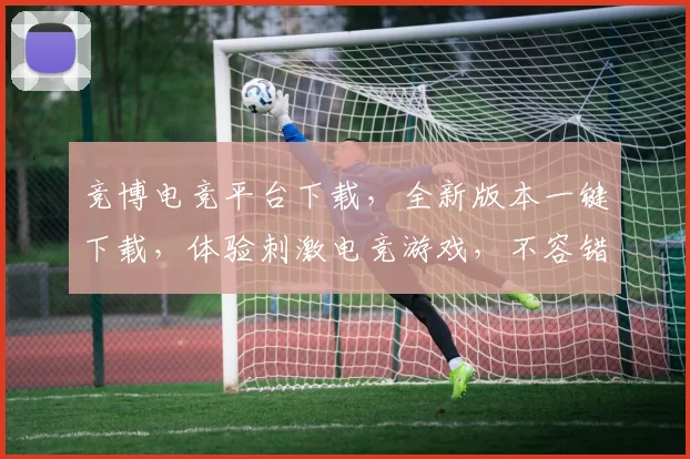 竞博电竞平台下载，全新版本一键下载，体验刺激电竞游戏，不容错过