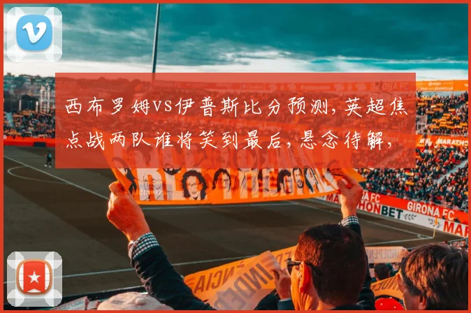西布罗姆vs伊普斯比分预测,英超焦点战两队谁将笑到最后,悬念待解,一触即发