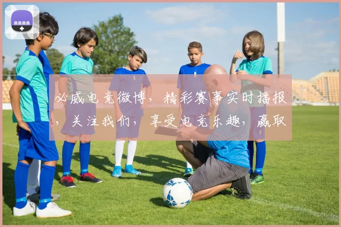 必威电竞微博，精彩赛事实时播报，关注我们，享受电竞乐趣，赢取丰厚奖品，不容错过