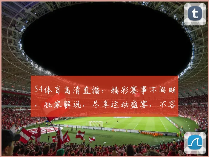 54体育高清直播，精彩赛事不间断，独家解说，尽享运动盛宴，不容错过