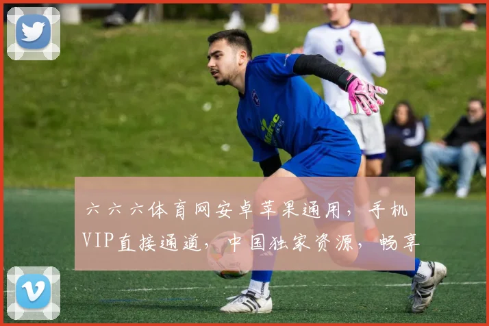 六六六体育网安卓苹果通用，手机VIP直接通道，中国独家资源，畅享无界