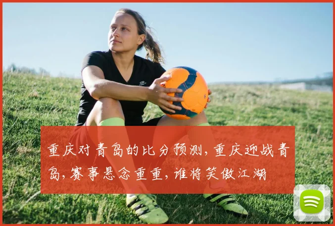 重庆对青岛的比分预测,重庆迎战青岛,赛事悬念重重,谁将笑傲江湖