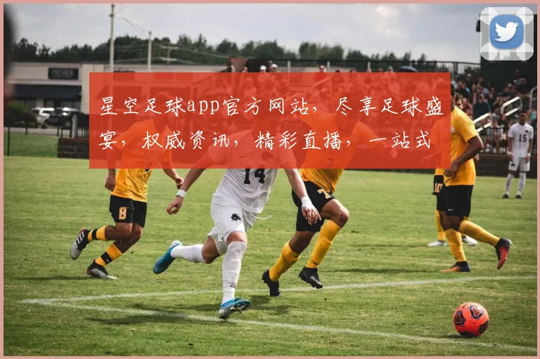 星空足球app官方网站，尽享足球盛宴，权威资讯，精彩直播，一站式服务，三重福利等你来
