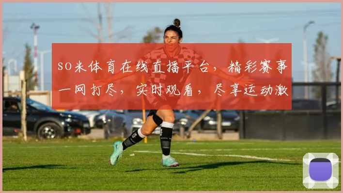 so米体育在线直播平台，精彩赛事一网打尽，实时观看，尽享运动激情，三重福利等你来
