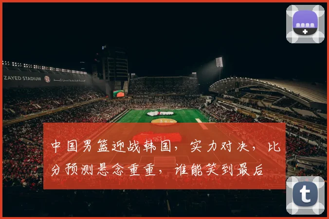 中国男篮迎战韩国，实力对决，比分预测悬念重重，谁能笑到最后