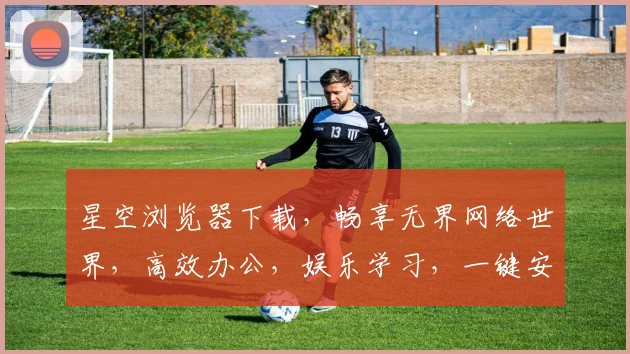 星空浏览器下载，畅享无界网络世界，高效办公，娱乐学习，一键安装，轻松体验