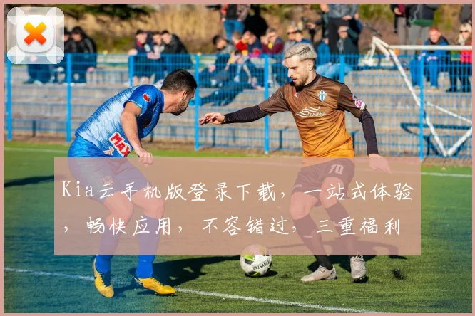 Kia云手机版登录下载，一站式体验，畅快应用，不容错过，三重福利等你来
