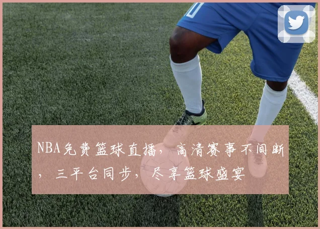 NBA免费篮球直播，高清赛事不间断，三平台同步，尽享篮球盛宴