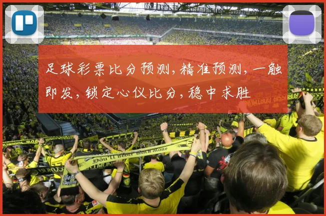 足球彩票比分预测,精准预测,一触即发,锁定心仪比分,稳中求胜