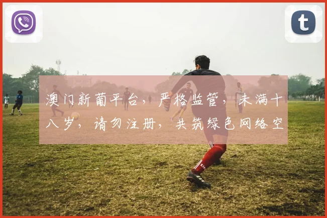 澳门新葡平台，严格监管，未满十八岁，请勿注册，共筑绿色网络空间